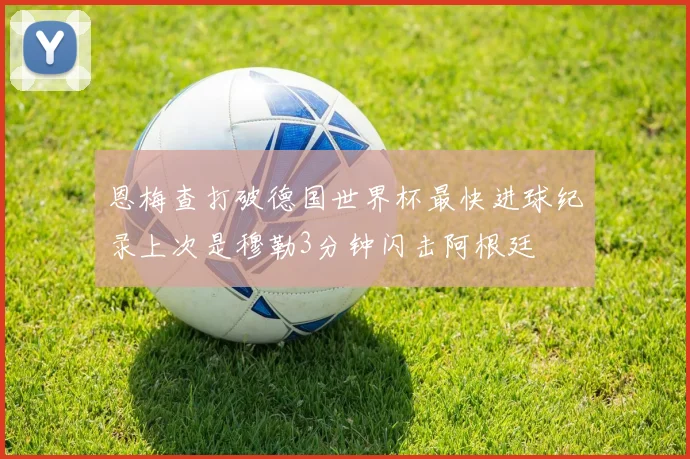 恩梅查打破德国世界杯最快进球纪录上次是穆勒3分钟闪击阿根廷