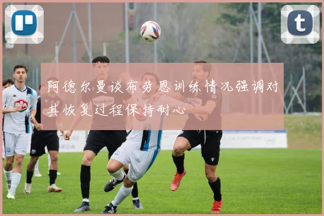 阿德尔曼谈布劳恩训练情况强调对其恢复过程保持耐心