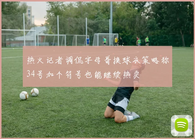 热火记者调侃字母哥换球衣策略称34号加个符号也能继续热卖