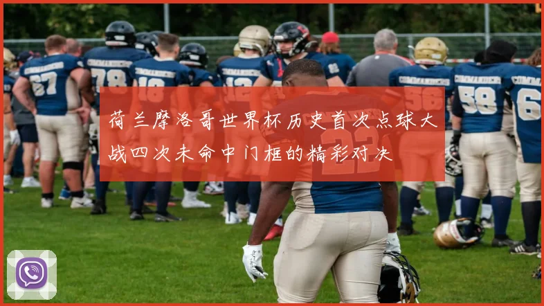 荷兰摩洛哥世界杯历史首次点球大战四次未命中门框的精彩对决