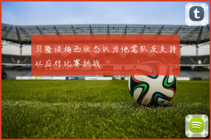 贝隆谈梅西状态认为他需队友支持以应对比赛挑战