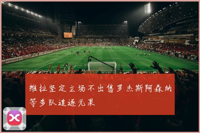 维拉坚定立场不出售罗杰斯阿森纳等多队追逐无果