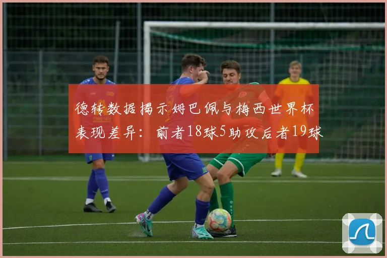 德转数据揭示姆巴佩与梅西世界杯表现差异：前者18球5助攻后者19球8助攻
