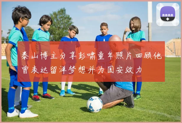 泰山博主分享彭啸童年照片回顾他曾表达留洋梦想并为国安效力