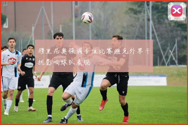 穆里尼奥强调专注比赛避免外界干扰影响球队表现
