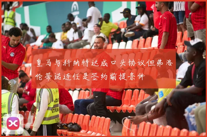 皇马与科纳特达成口头协议但弗洛伦蒂诺连任是签约前提条件