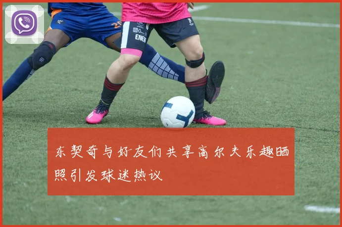 东契奇与好友们共享高尔夫乐趣晒照引发球迷热议
