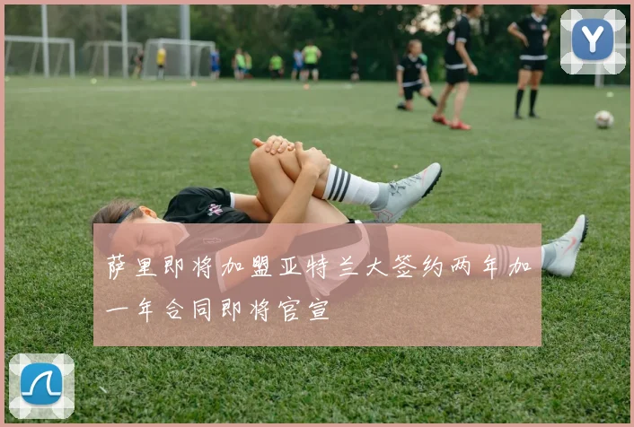 萨里即将加盟亚特兰大签约两年加一年合同即将官宣