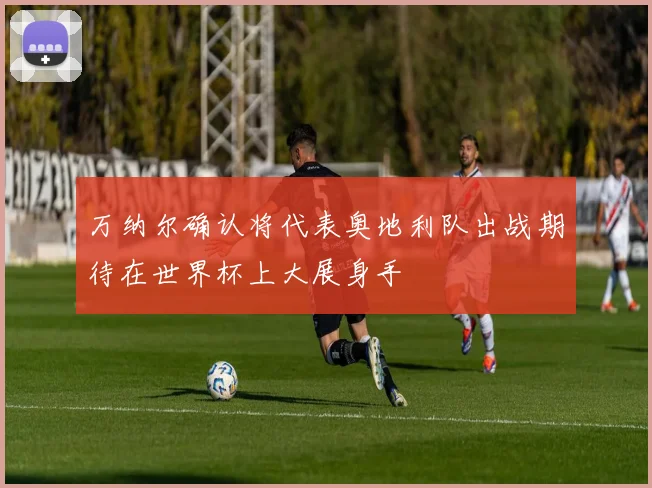 万纳尔确认将代表奥地利队出战期待在世界杯上大展身手